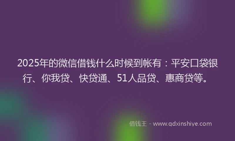 2025年的微信借钱什么时候到帐有：平安口袋银行、你我贷、快贷通、51人品贷、惠商贷等。