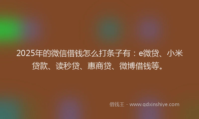 2025年的微信借钱怎么打条子有：e微贷、小米贷款、读秒贷、惠商贷、微博借钱等。