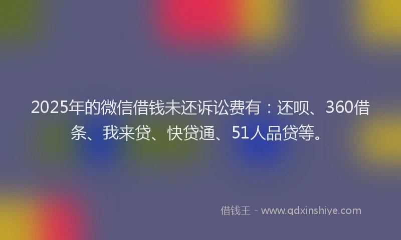 2025年的微信借钱未还诉讼费有：还呗、360借条、我来贷、快贷通、51人品贷等。