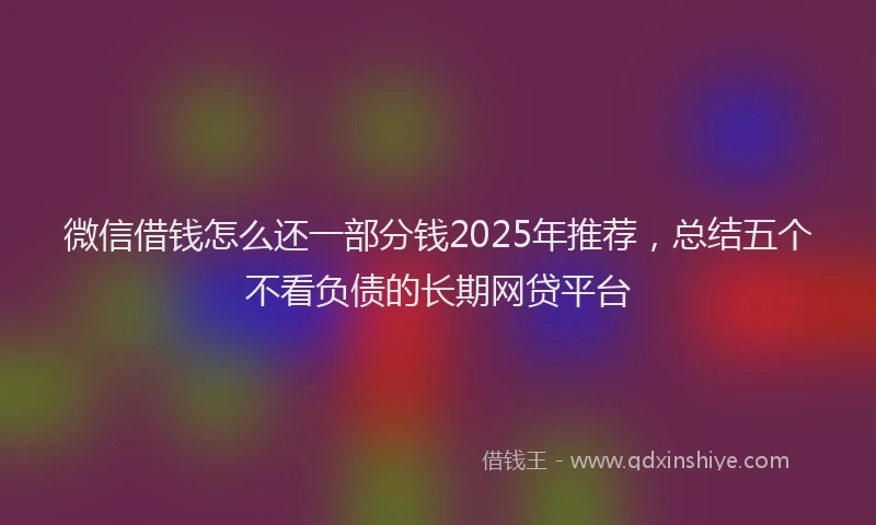 微信借钱怎么还一部分钱2025年推荐，总结五个不看负债的长期网贷平台