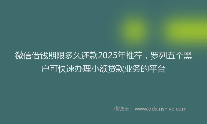 微信借钱期限多久还款2025年推荐，罗列五个黑户可快速办理小额贷款业务的平台