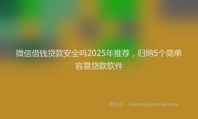 微信借钱贷款安全吗2025年推荐，归纳5个简单容易贷款软件