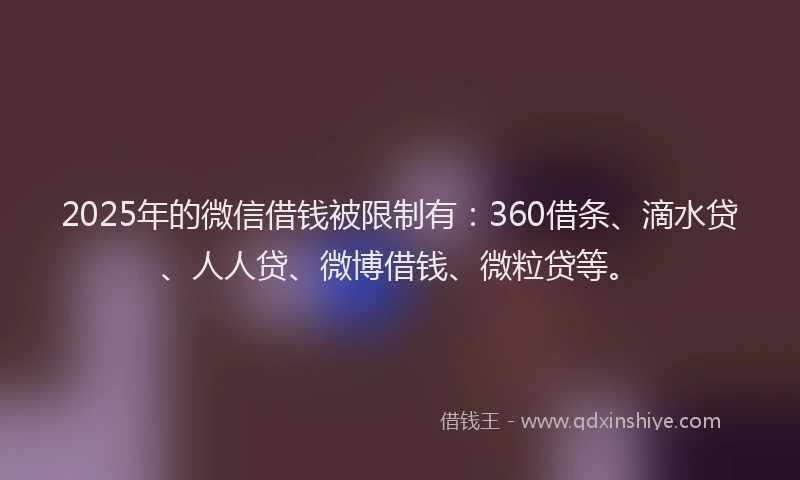 2025年的微信借钱被限制有：360借条、滴水贷、人人贷、微博借钱、微粒贷等。