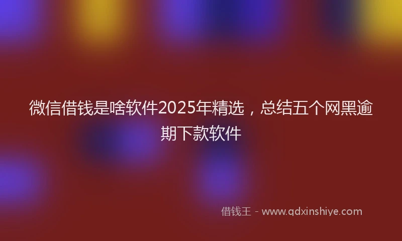 微信借钱是啥软件2025年精选，总结五个网黑逾期下款软件