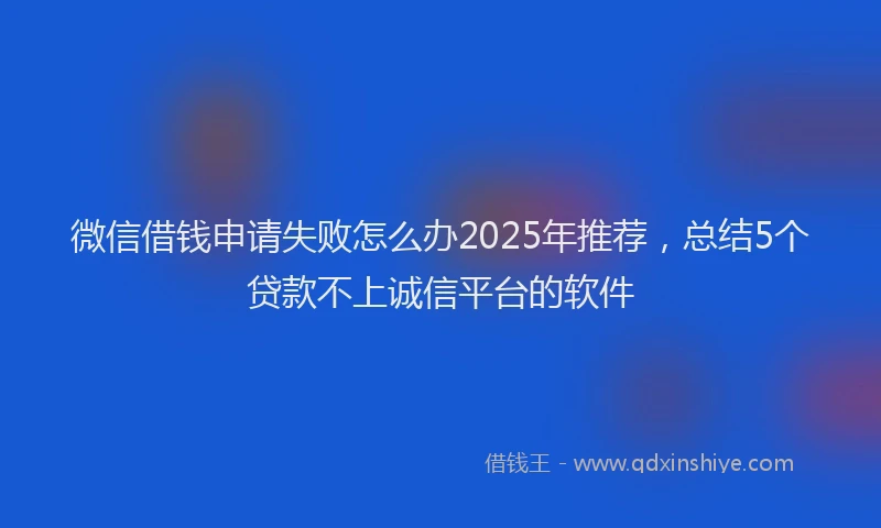 微信借钱申请失败怎么办2025年推荐，总结5个贷款不上诚信平台的软件