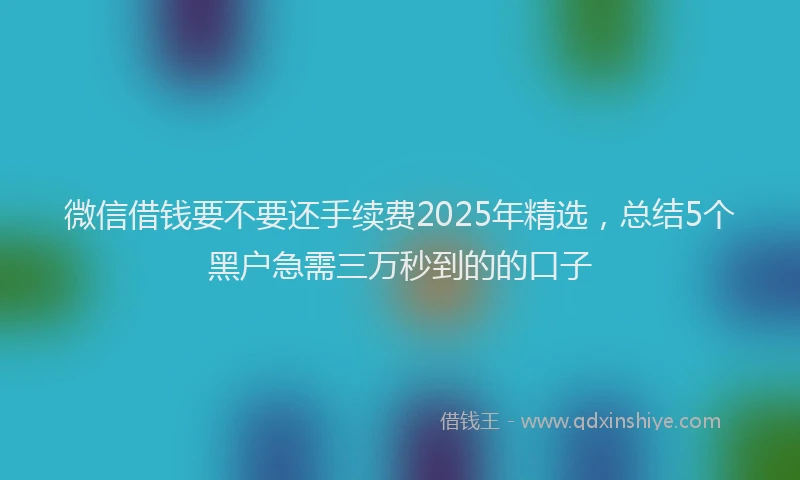 微信借钱要不要还手续费2025年精选，总结5个黑户急需三万秒到的的口子