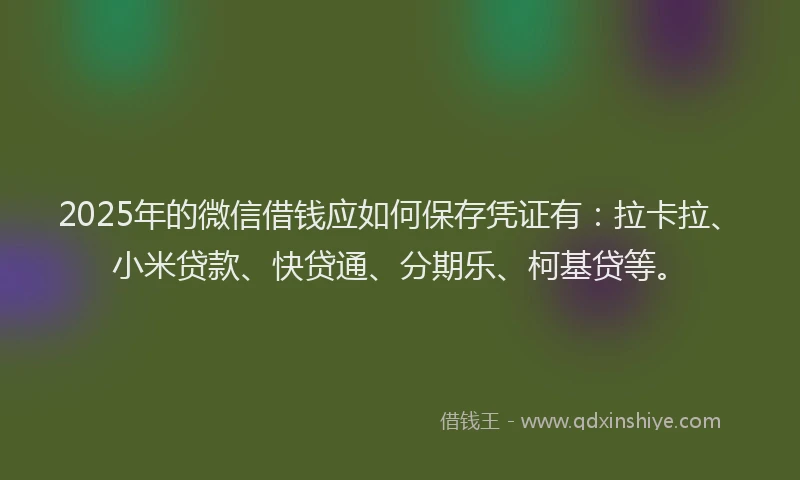 2025年的微信借钱应如何保存凭证有：拉卡拉、小米贷款、快贷通、分期乐、柯基贷等。