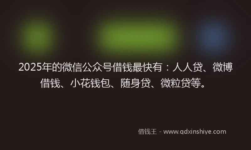 2025年的微信公众号借钱最快有：人人贷、微博借钱、小花钱包、随身贷、微粒贷等。