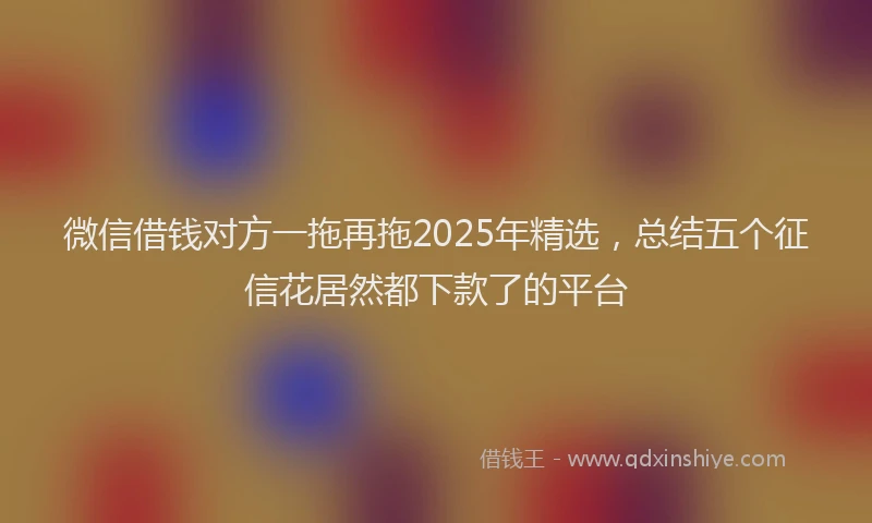 微信借钱对方一拖再拖2025年精选，总结五个征信花居然都下款了的平台
