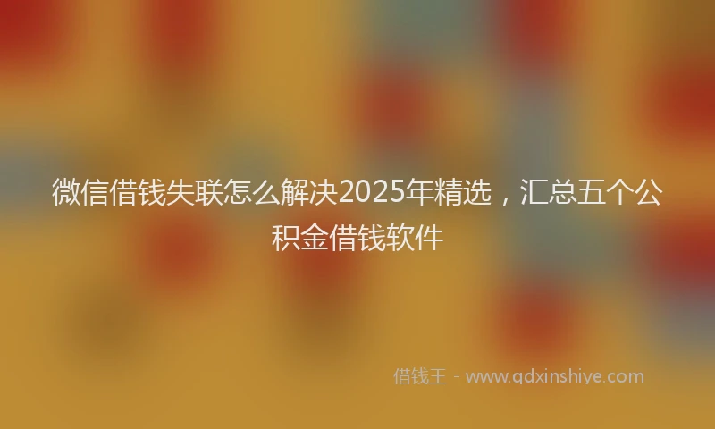 微信借钱失联怎么解决2025年精选，汇总五个公积金借钱软件