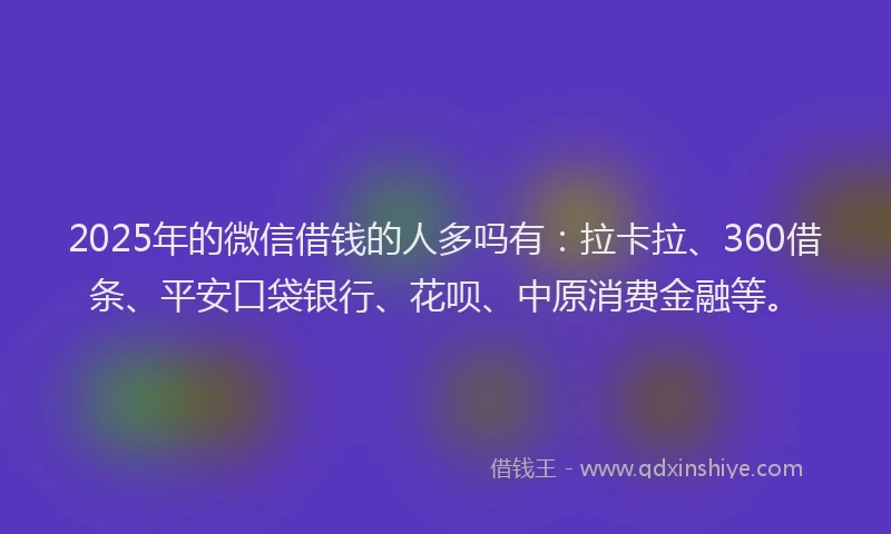 2025年的微信借钱的人多吗有：拉卡拉、360借条、平安口袋银行、花呗、中原消费金融等。