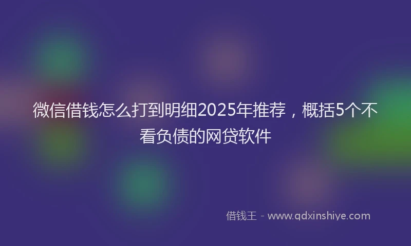 微信借钱怎么打到明细2025年推荐，概括5个不看负债的网贷软件