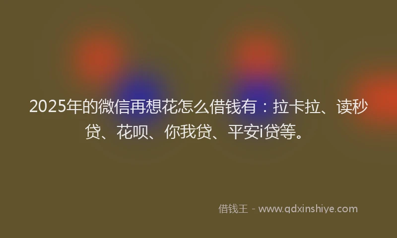 2025年的微信再想花怎么借钱有：拉卡拉、读秒贷、花呗、你我贷、平安i贷等。