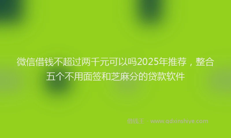 微信借钱不超过两千元可以吗2025年推荐，整合五个不用面签和芝麻分的贷款软件