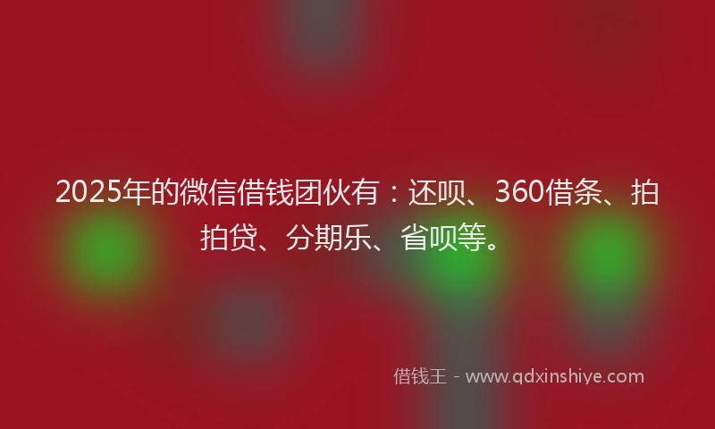 2025年的微信借钱团伙有：还呗、360借条、拍拍贷、分期乐、省呗等。