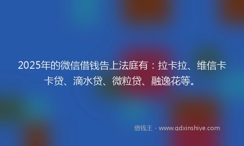 2025年的微信借钱告上法庭有：拉卡拉、维信卡卡贷、滴水贷、微粒贷、融逸花等。