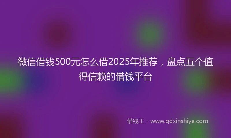 微信借钱500元怎么借2025年推荐，盘点五个值得信赖的借钱平台