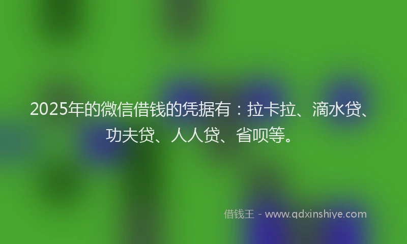 2025年的微信借钱的凭据有：拉卡拉、滴水贷、功夫贷、人人贷、省呗等。