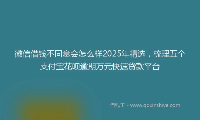 微信借钱不同意会怎么样2025年精选，梳理五个支付宝花呗逾期万元快速贷款平台