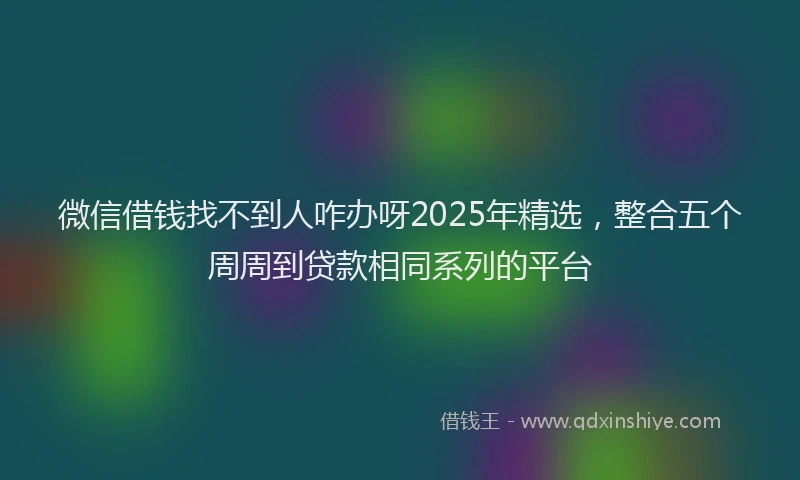 微信借钱找不到人咋办呀2025年精选，整合五个周周到贷款相同系列的平台