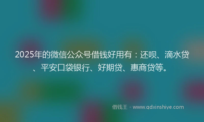 2025年的微信公众号借钱好用有：还呗、滴水贷、平安口袋银行、好期贷、惠商贷等。