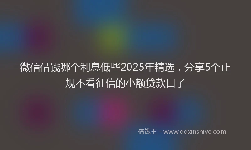 微信借钱哪个利息低些2025年精选，分享5个正规不看征信的小额贷款口子