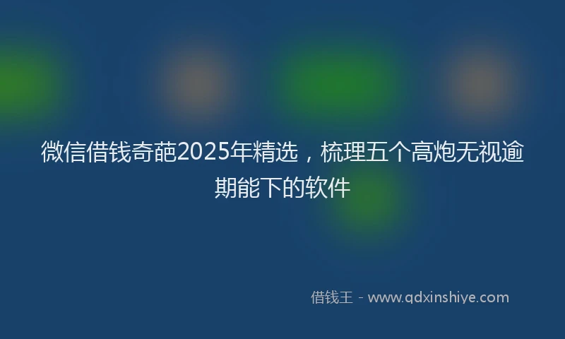 微信借钱奇葩2025年精选，梳理五个高炮无视逾期能下的软件