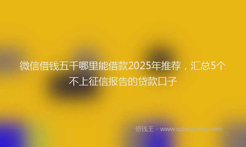 微信借钱五千哪里能借款2025年推荐，汇总5个不上征信报告的贷款口子