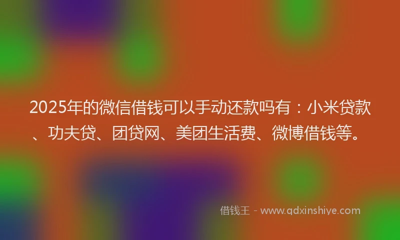 2025年的微信借钱可以手动还款吗有：小米贷款、功夫贷、团贷网、美团生活费、微博借钱等。