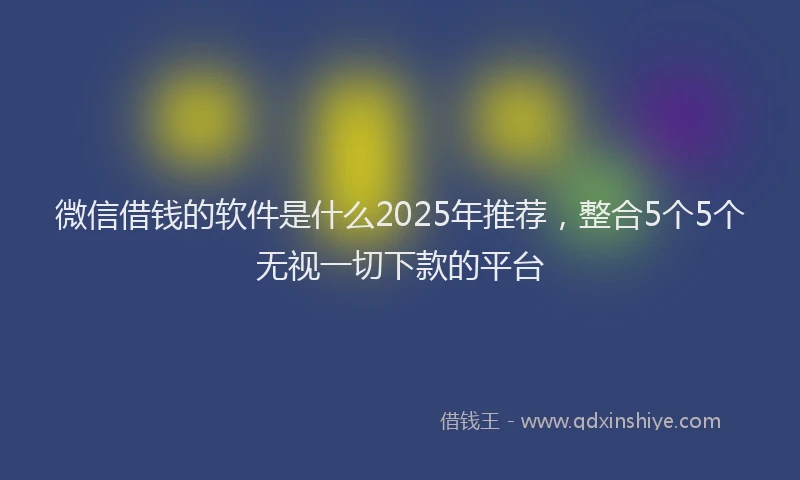 微信借钱的软件是什么2025年推荐，整合5个5个无视一切下款的平台