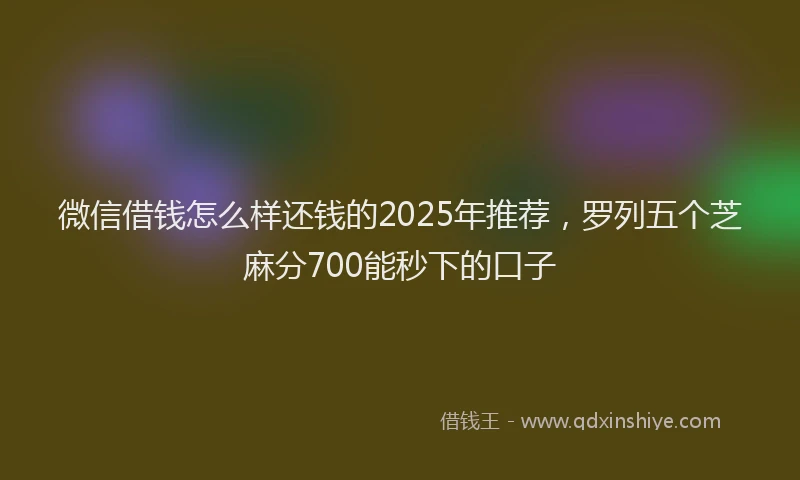 微信借钱怎么样还钱的2025年推荐，罗列五个芝麻分700能秒下的口子