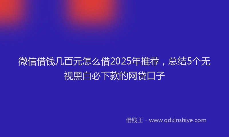 微信借钱几百元怎么借2025年推荐，总结5个无视黑白必下款的网贷口子