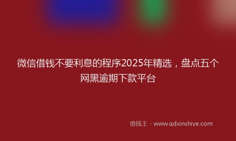 微信借钱不要利息的程序2025年精选，盘点五个网黑逾期下款平台