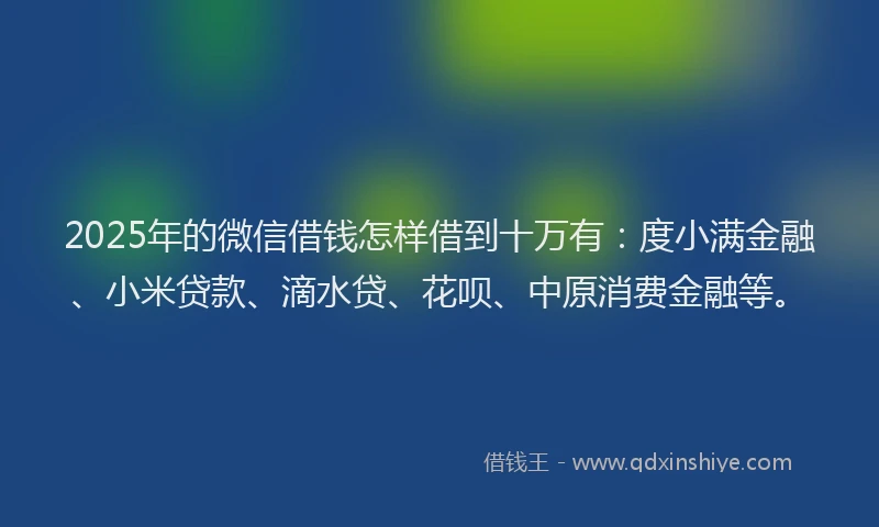 2025年的微信借钱怎样借到十万有：度小满金融、小米贷款、滴水贷、花呗、中原消费金融等。