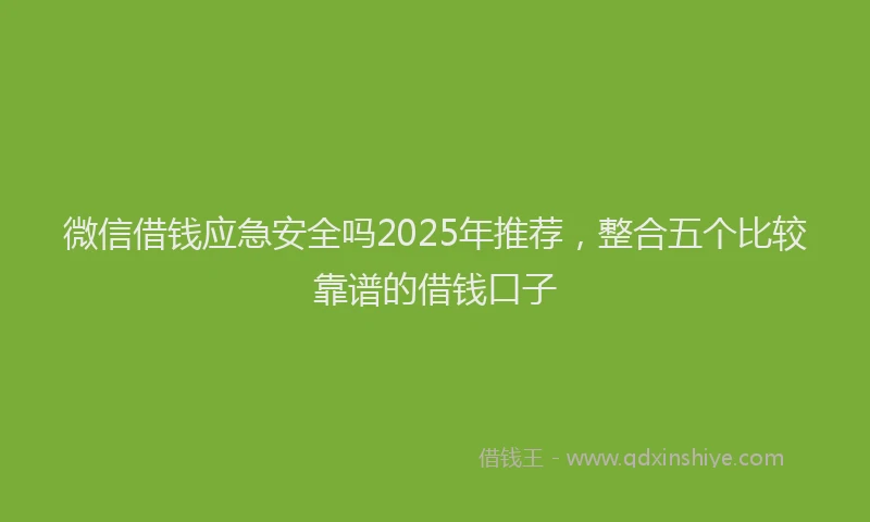 微信借钱应急安全吗2025年推荐，整合五个比较靠谱的借钱口子