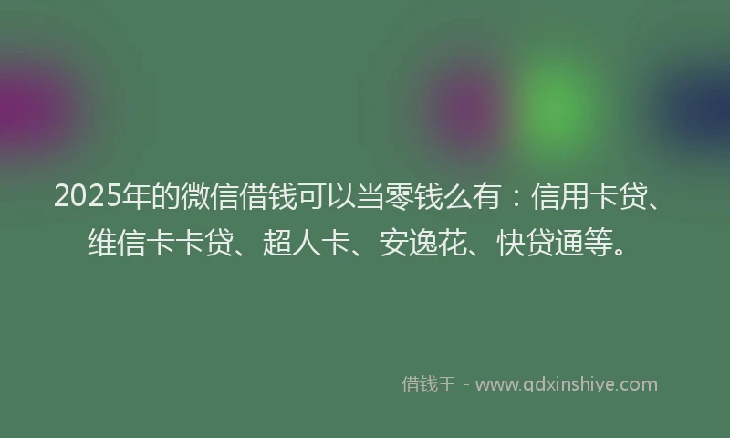 2025年的微信借钱可以当零钱么有：信用卡贷、维信卡卡贷、超人卡、安逸花、快贷通等。