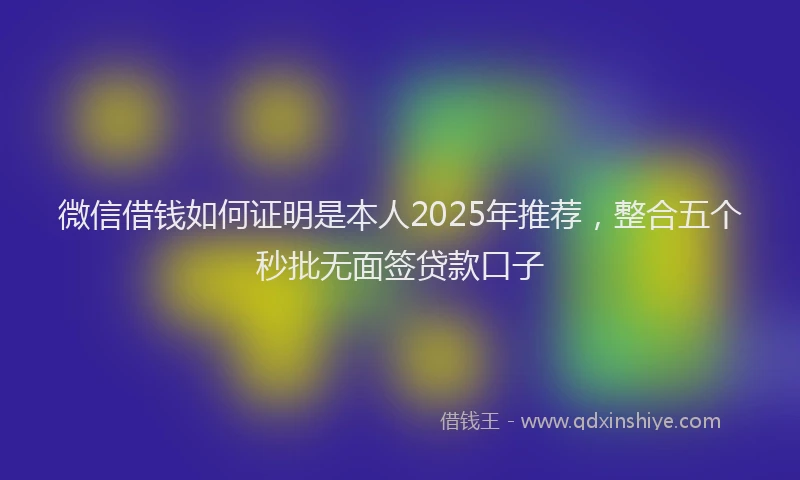 微信借钱如何证明是本人2025年推荐，整合五个秒批无面签贷款口子