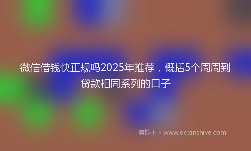 微信借钱快正规吗2025年推荐，概括5个周周到贷款相同系列的口子