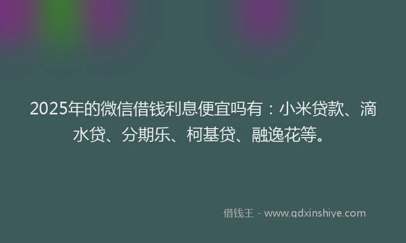 2025年的微信借钱利息便宜吗有：小米贷款、滴水贷、分期乐、柯基贷、融逸花等。