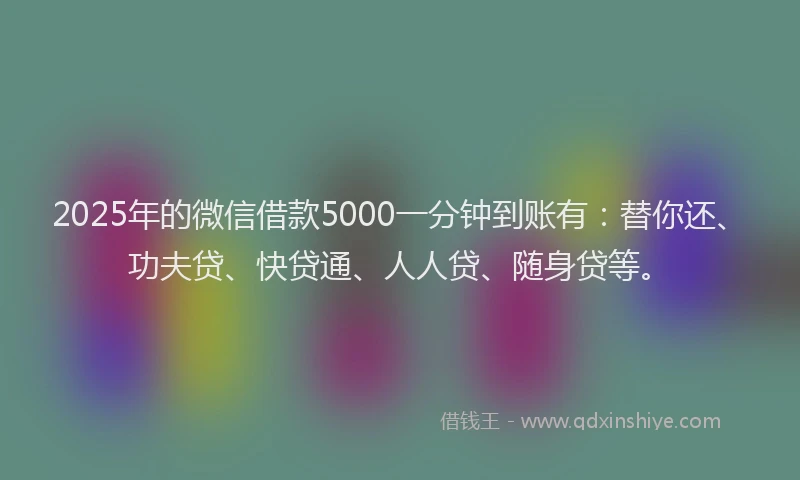 2025年的微信借款5000一分钟到账有：替你还、功夫贷、快贷通、人人贷、随身贷等。
