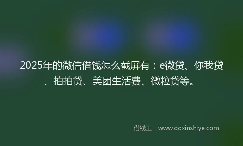 2025年的微信借钱怎么截屏有：e微贷、你我贷、拍拍贷、美团生活费、微粒贷等。