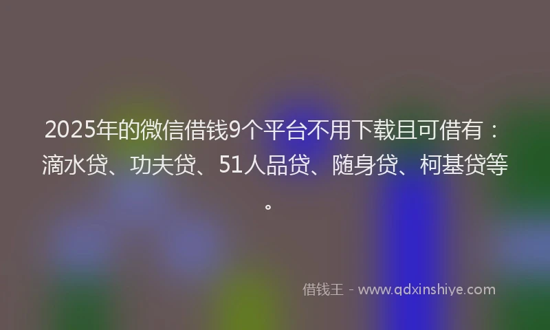 2025年的微信借钱9个平台不用下载且可借有：滴水贷、功夫贷、51人品贷、随身贷、柯基贷等。