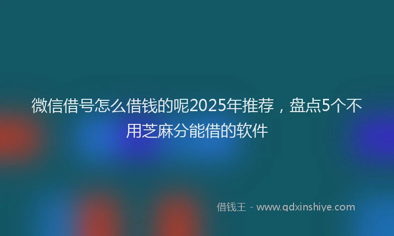 微信借号怎么借钱的呢2025年推荐，盘点5个不用芝麻分能借的软件