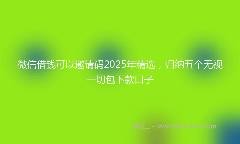 微信借钱可以邀请码2025年精选，归纳五个无视一切包下款口子