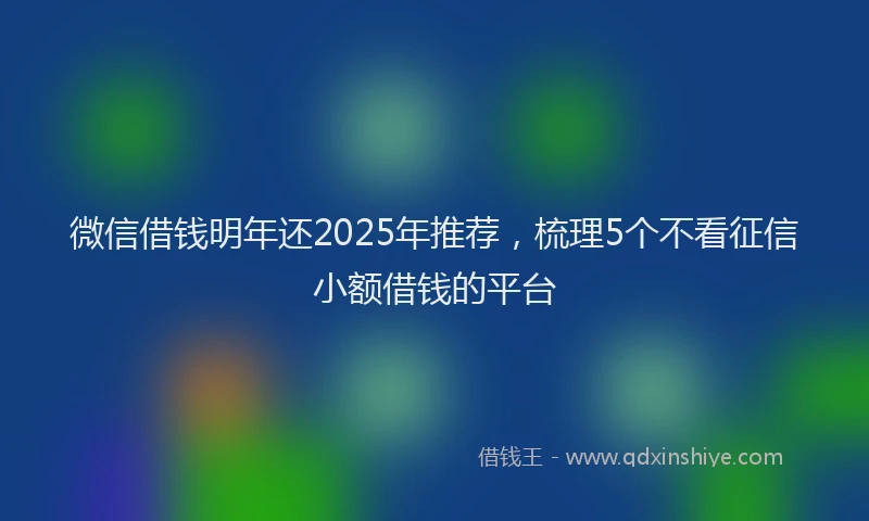 微信借钱明年还2025年推荐，梳理5个不看征信小额借钱的平台