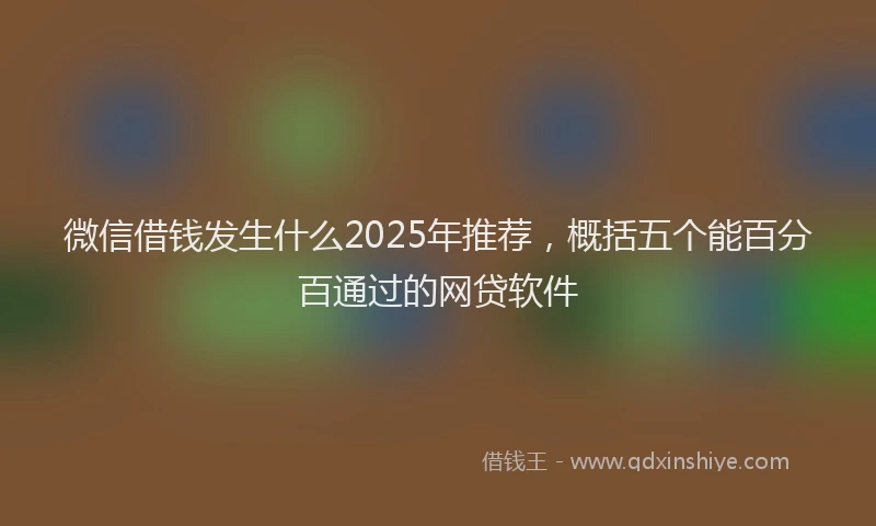 微信借钱发生什么2025年推荐，概括五个能百分百通过的网贷软件