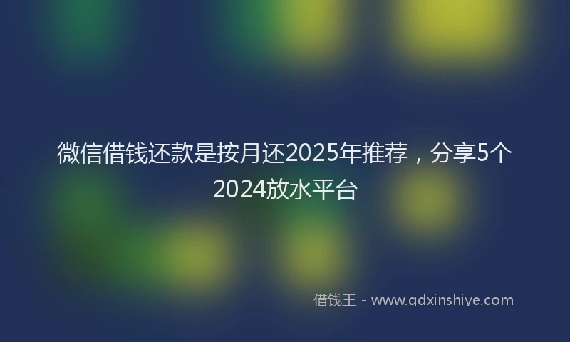 微信借钱还款是按月还2025年推荐，分享5个2024放水平台