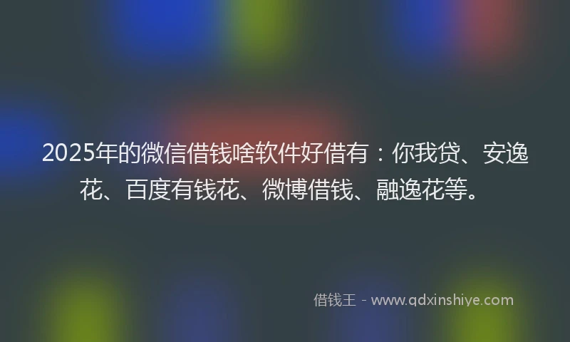 2025年的微信借钱啥软件好借有：你我贷、安逸花、百度有钱花、微博借钱、融逸花等。