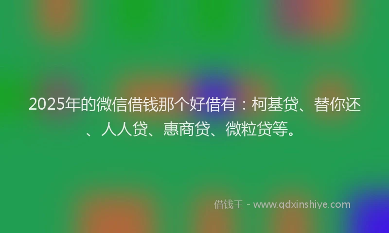 2025年的微信借钱那个好借有：柯基贷、替你还、人人贷、惠商贷、微粒贷等。