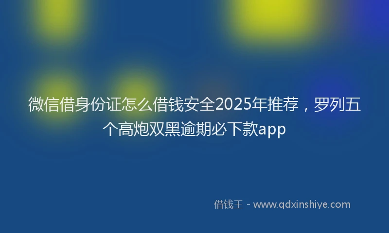 微信借身份证怎么借钱安全2025年推荐，罗列五个高炮双黑逾期必下款app